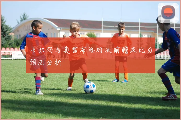 卡尔玛与奥雷布洛对决前瞻及比分预测分析