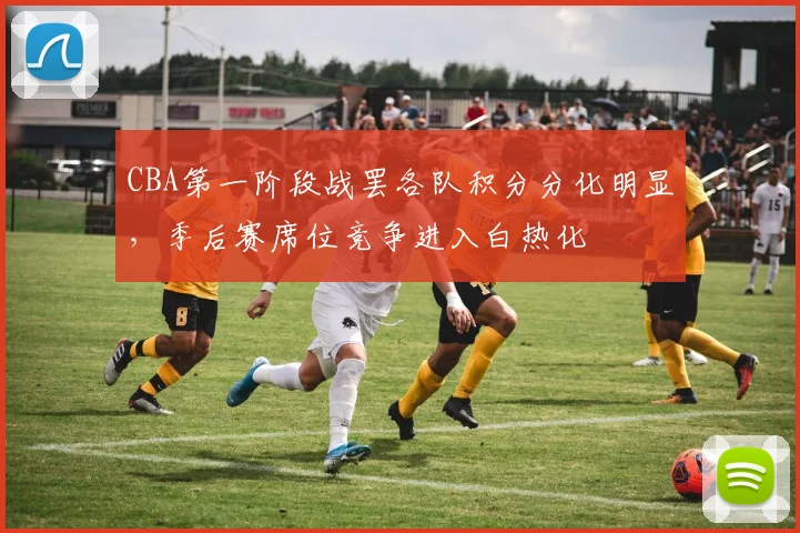 CBA第一阶段战罢各队积分分化明显,季后赛席位竞争进入白热化