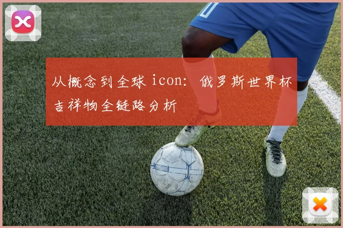 从概念到全球 icon：俄罗斯世界杯吉祥物全链路分析