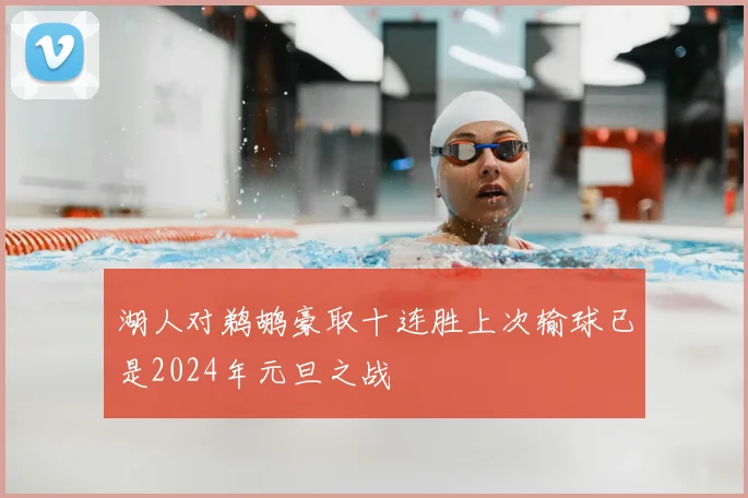 湖人对鹈鹕豪取十连胜上次输球已是2024年元旦之战