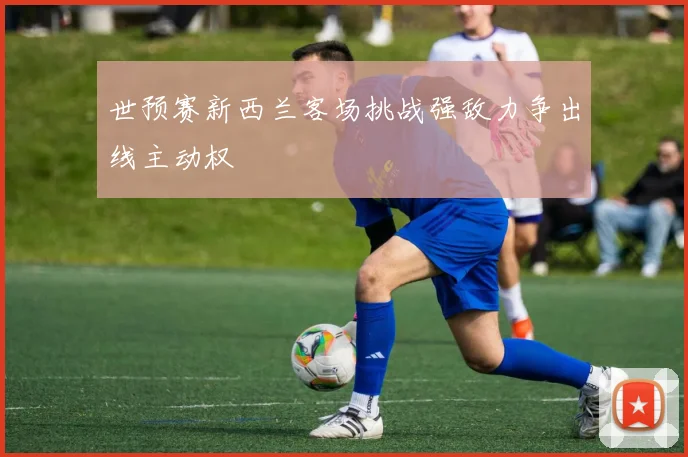 世预赛新西兰客场挑战强敌力争出线主动权