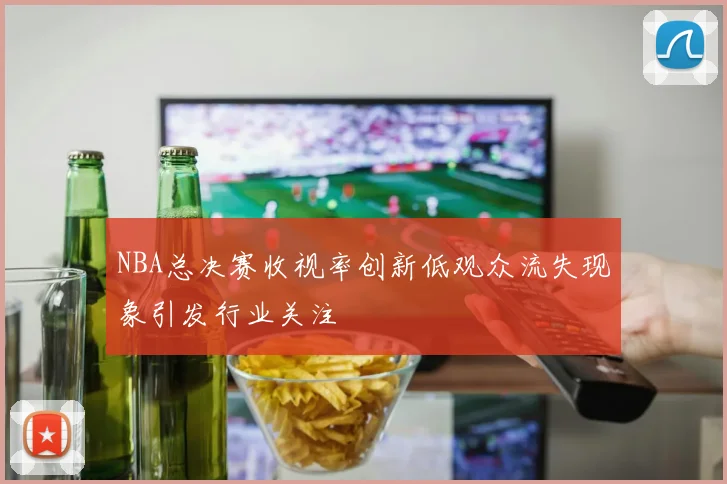 NBA总决赛收视率创新低观众流失现象引发行业关注