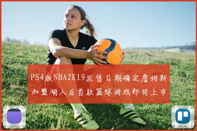PS4版NBA2K19发售日期确定詹姆斯加盟湖人后首款篮球游戏即将上市
