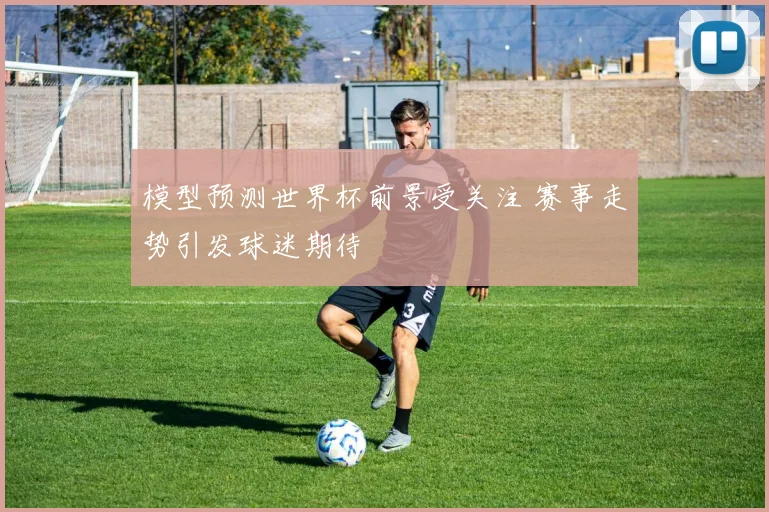 模型预测世界杯前景受关注 赛事走势引发球迷期待