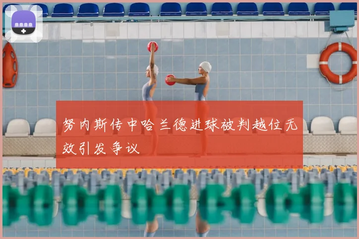 努内斯传中哈兰德进球被判越位无效引发争议
