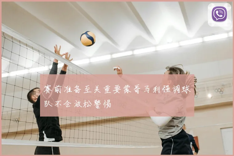 赛前准备至关重要蒙哥马利强调球队不会放松警惕