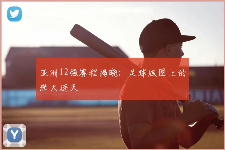 亚洲12强赛程揭晓：足球版图上的烽火连天