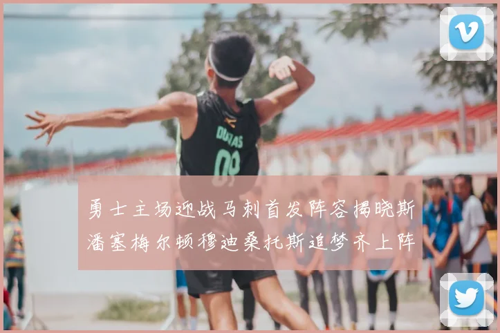 勇士主场迎战马刺首发阵容揭晓斯潘塞梅尔顿穆迪桑托斯追梦齐上阵
