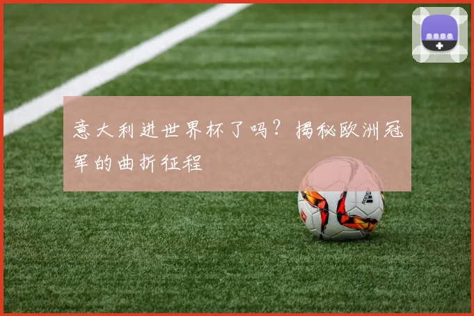 意大利进世界杯了吗?揭秘欧洲冠军的曲折征程