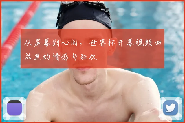 从屏幕到心间，世界杯开幕视频回放里的情感与狂欢