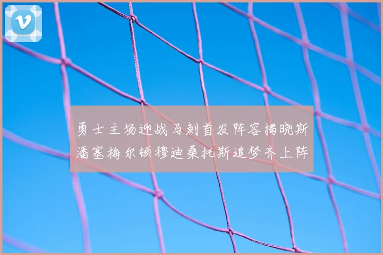勇士主场迎战马刺首发阵容揭晓斯潘塞梅尔顿穆迪桑托斯追梦齐上阵