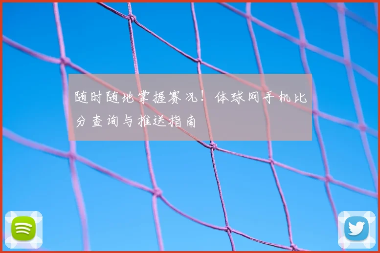 随时随地掌握赛况!体球网手机比分查询与推送指南