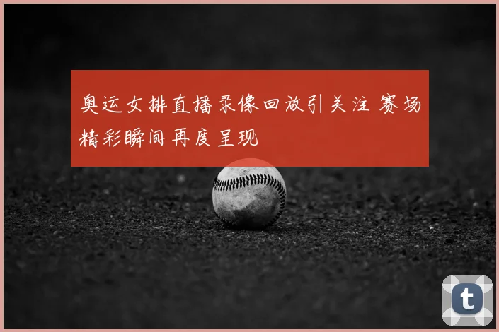 奥运女排直播录像回放引关注 赛场精彩瞬间再度呈现
