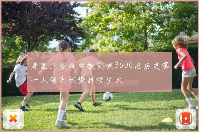库里三分命中数突破3600记历史第一人领先优势持续扩大