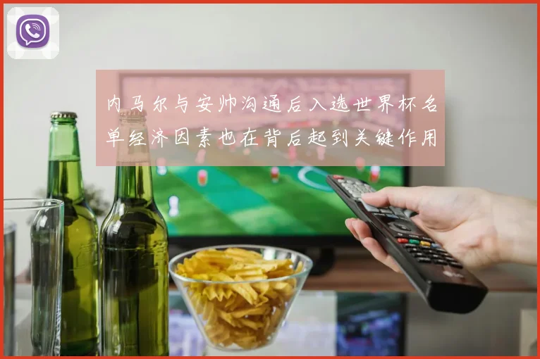 内马尔与安帅沟通后入选世界杯名单经济因素也在背后起到关键作用