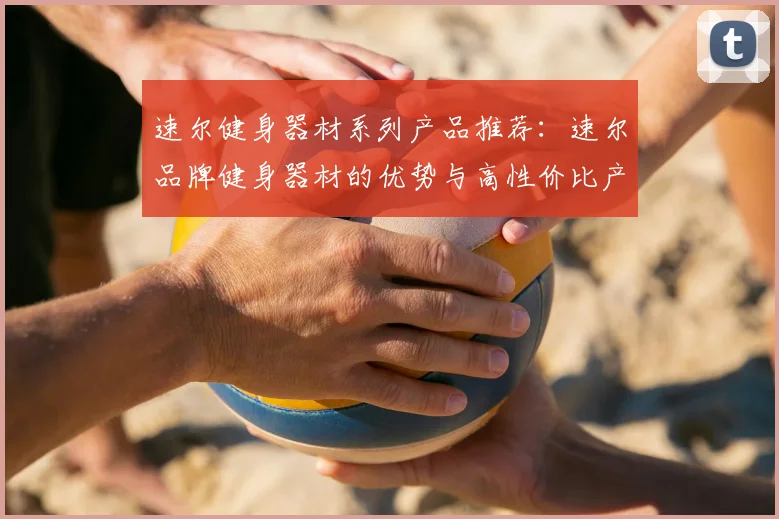 速尔健身器材系列产品推荐:速尔品牌健身器材的优势与高性价比产品推荐
