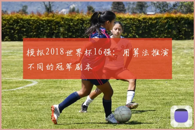 模拟2018世界杯16强:用算法推演不同的冠军剧本