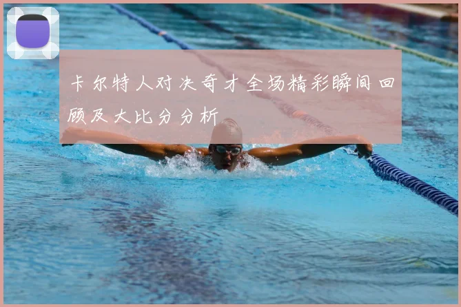 卡尔特人对决奇才全场精彩瞬间回顾及大比分分析
