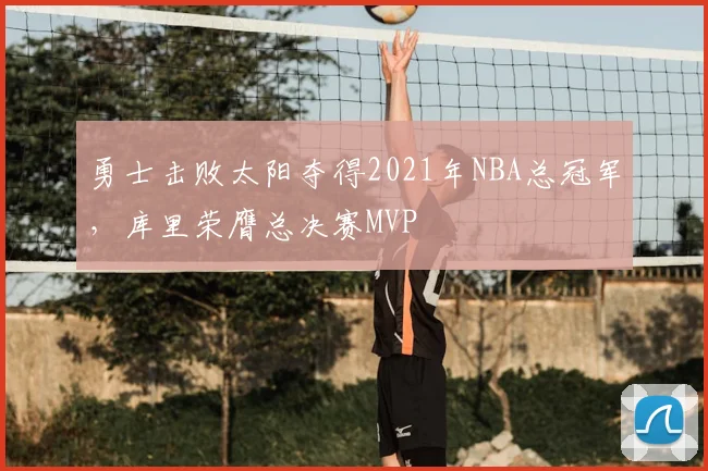 勇士击败太阳夺得2021年NBA总冠军，库里荣膺总决赛MVP