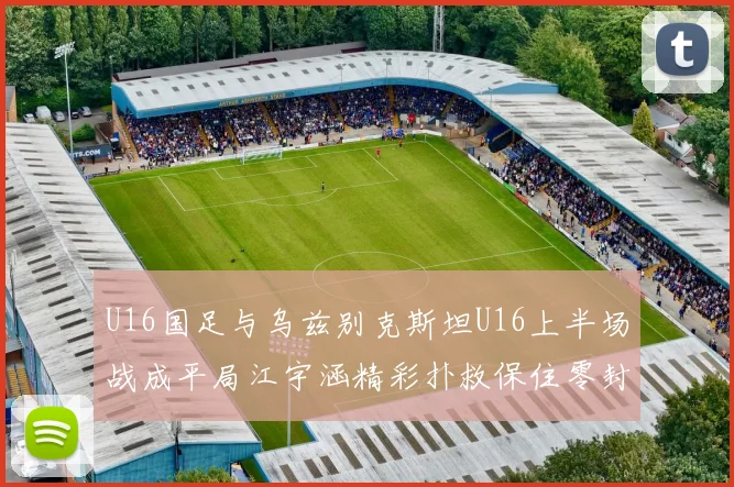U16国足与乌兹别克斯坦U16上半场战成平局江宇涵精彩扑救保住零封纪录