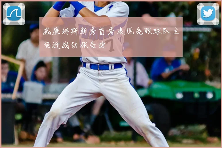 威廉姆斯新秀首秀表现亮眼球队主场迎战劲旅告捷