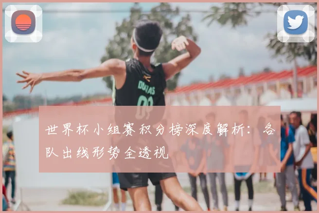 世界杯小组赛积分榜深度解析:各队出线形势全透视
