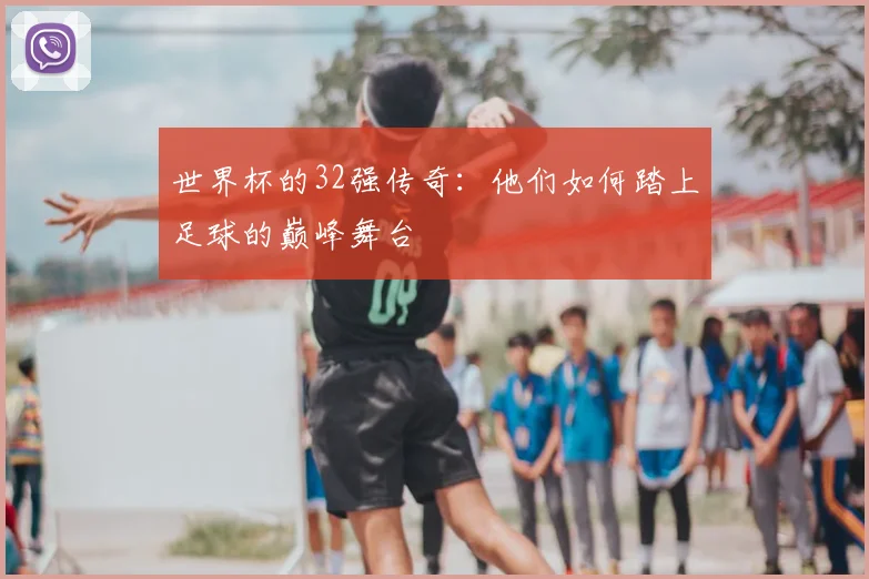 世界杯的32强传奇:他们如何踏上足球的巅峰舞台