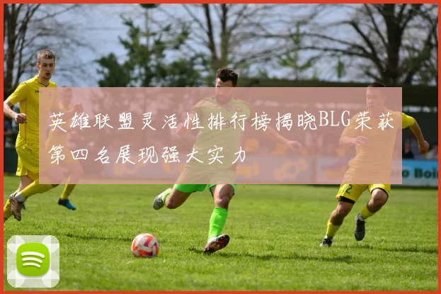 英雄联盟灵活性排行榜揭晓BLG荣获第四名展现强大实力