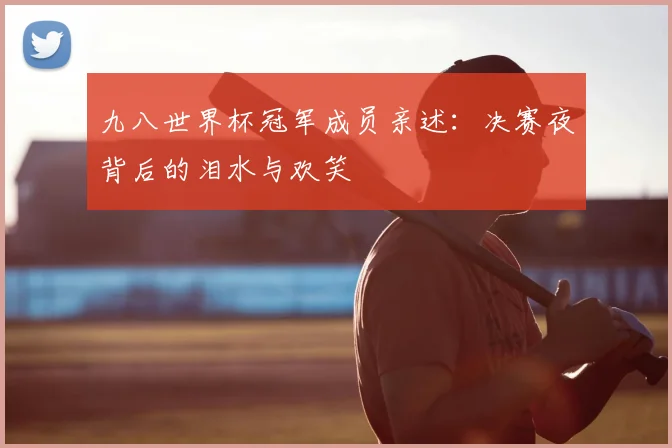 九八世界杯冠军成员亲述:决赛夜背后的泪水与欢笑
