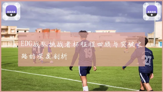 EDG战队挑战者杯征程回顾与突破之路的深度剖析