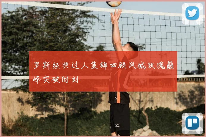 罗斯经典过人集锦回顾风城玫瑰巅峰突破时刻