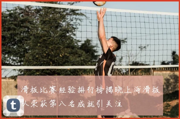 滑板比赛经验排行榜揭晓上海滑板队荣获第八名成就引关注