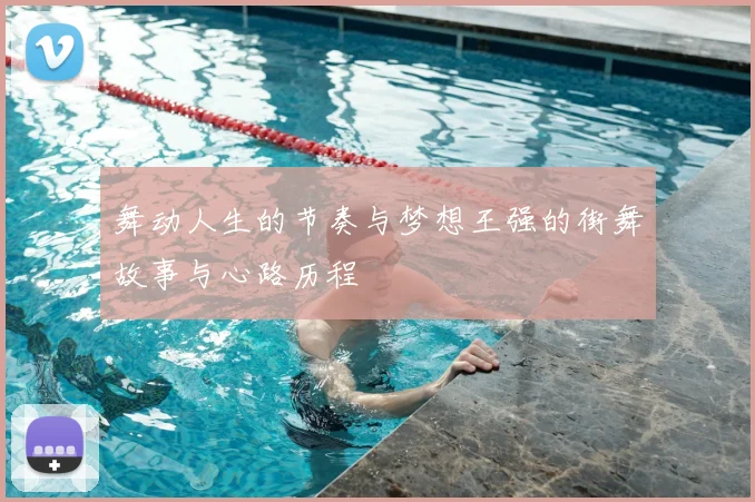 舞动人生的节奏与梦想王强的街舞故事与心路历程