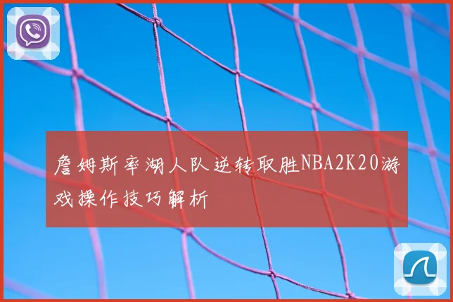 詹姆斯率湖人队逆转取胜NBA2K20游戏操作技巧解析