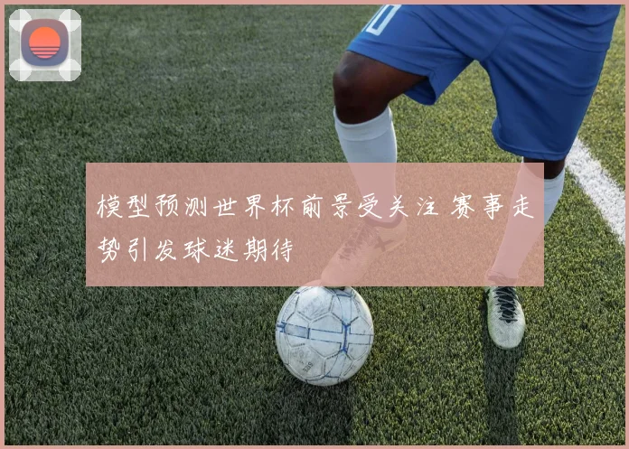 模型预测世界杯前景受关注 赛事走势引发球迷期待
