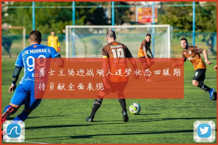 勇士主场迎战湖人追梦状态回暖期待贡献全面表现