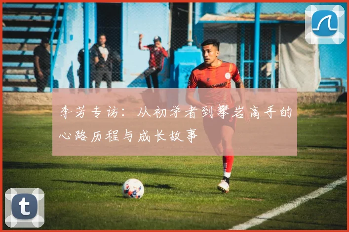 李芳专访:从初学者到攀岩高手的心路历程与成长故事