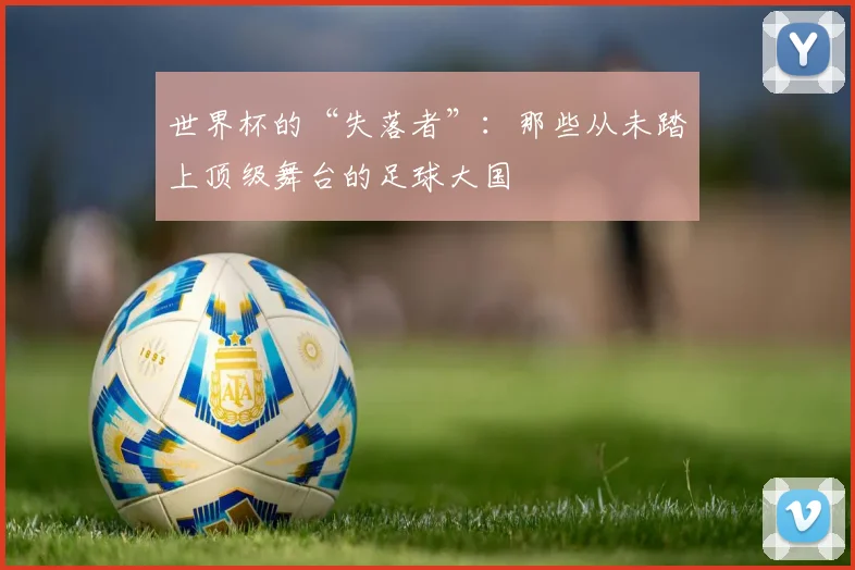 世界杯的“失落者”：那些从未踏上顶级舞台的足球大国