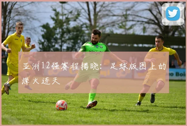 亚洲12强赛程揭晓：足球版图上的烽火连天