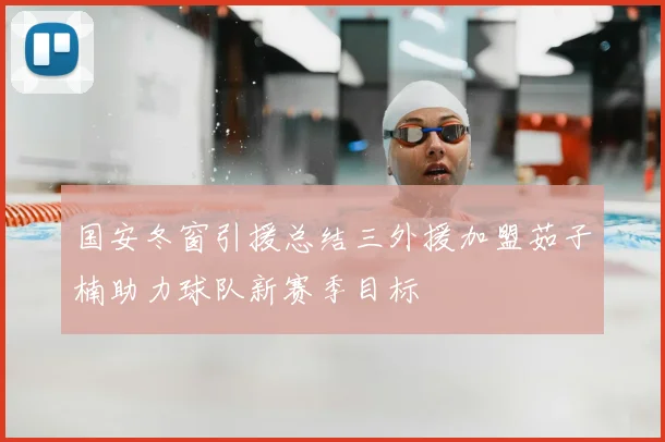 国安冬窗引援总结三外援加盟茹子楠助力球队新赛季目标