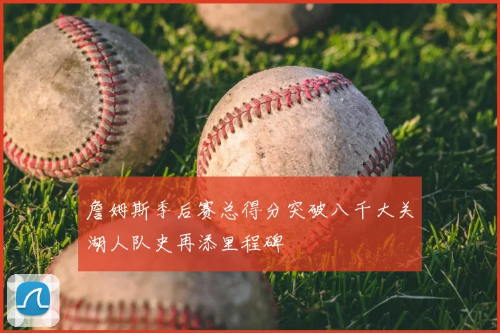 詹姆斯季后赛总得分突破八千大关湖人队史再添里程碑