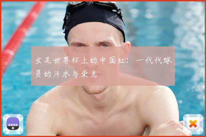 女足世界杯上的中国红：一代代球员的汗水与荣光