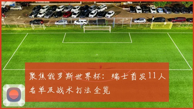 聚焦俄罗斯世界杯：瑞士首发11人名单及战术打法全览
