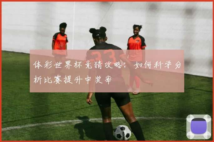 体彩世界杯竞猜攻略：如何科学分析比赛提升中奖率