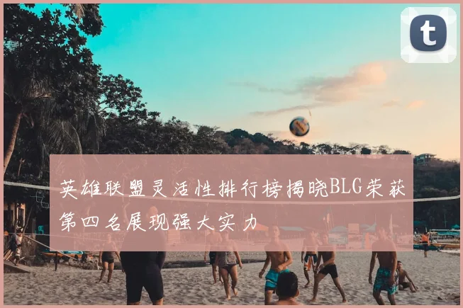 英雄联盟灵活性排行榜揭晓BLG荣获第四名展现强大实力