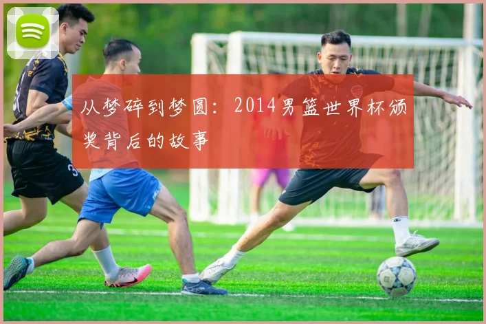 从梦碎到梦圆：2014男篮世界杯颁奖背后的故事