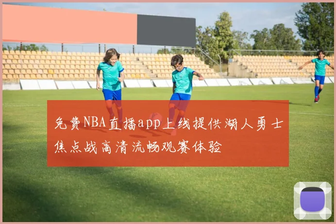 免费NBA直播app上线提供湖人勇士焦点战高清流畅观赛体验
