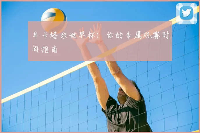 年卡塔尔世界杯：你的专属观赛时间指南