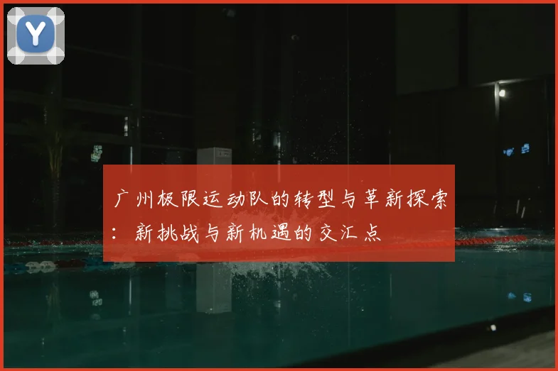广州极限运动队的转型与革新探索:新挑战与新机遇的交汇点