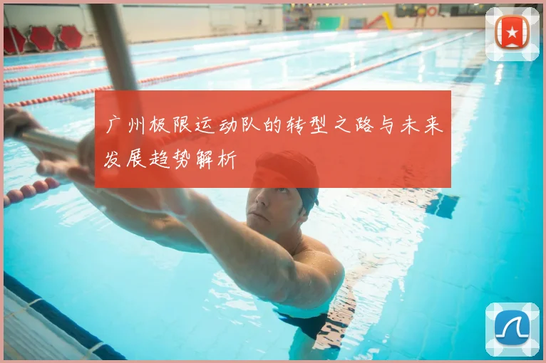 广州极限运动队的转型之路与未来发展趋势解析